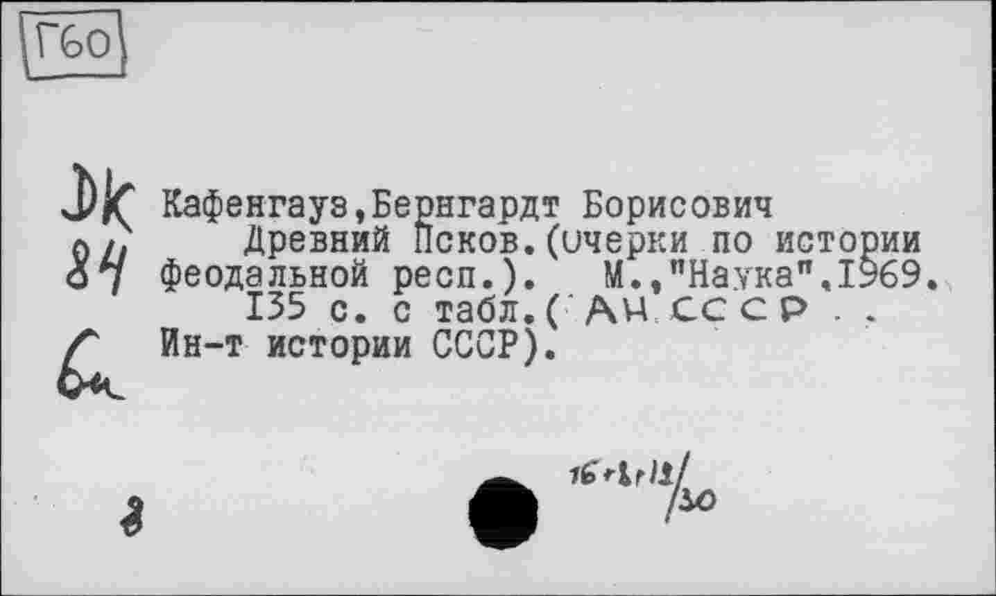 ﻿Кафенгауэ,Бернгардт Борисович
Древний Псков.(ичерки по истории феодальной респ.). М.»"Наука".1969.
135 с. с табл. ('AV4 СС с Р . .
Ин-т истории СССР).
іЄНгИ.